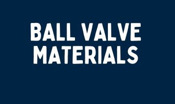 Ball Valve Materials: A Comprehensive Guide
